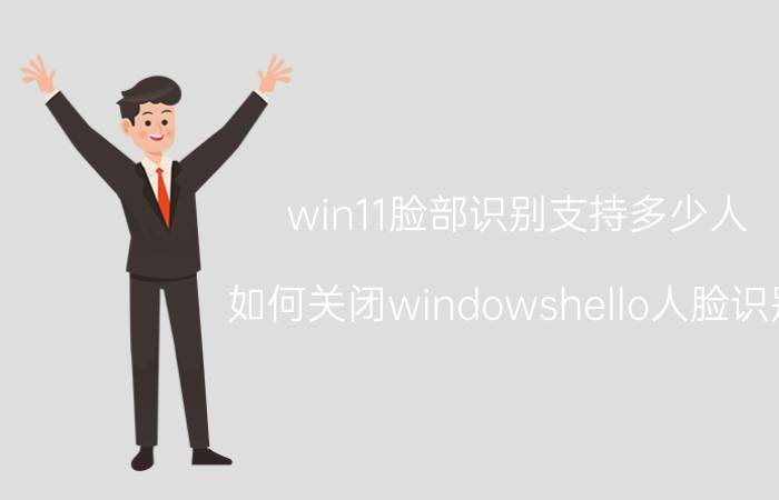 win11脸部识别支持多少人 如何关闭windowshello人脸识别？